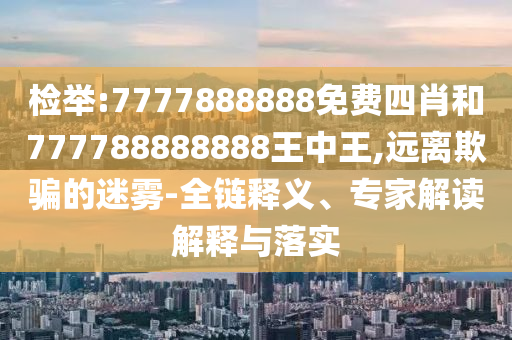 檢舉:7777888888免費四肖和777788888888王中王,遠離欺騙的迷霧-全鏈釋義、專家解讀解釋與落實